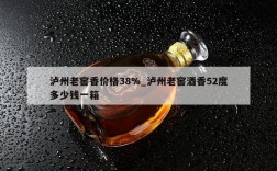 泸州老窖香价格38%_泸州老窖酒香52度多少钱一箱